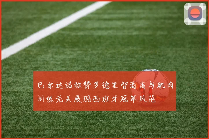 巴尔达诺称赞罗德里智商高与肌肉训练无关展现西班牙冠军风范