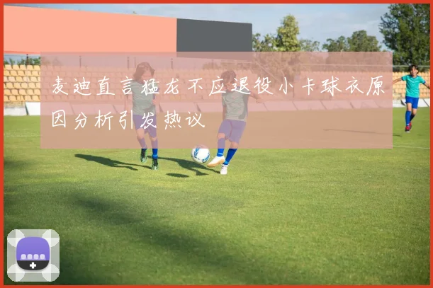麦迪直言猛龙不应退役小卡球衣原因分析引发热议