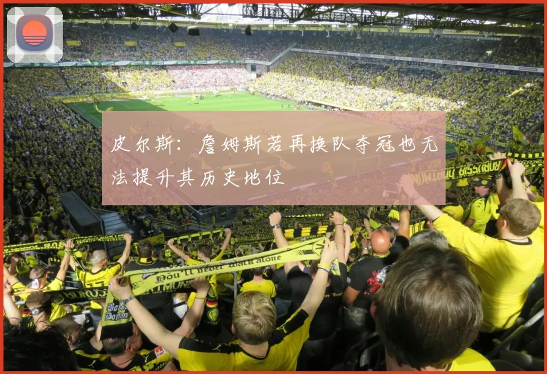 皮尔斯：詹姆斯若再换队夺冠也无法提升其历史地位