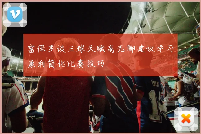 富保罗谈三球天赋高无聊建议学习康利简化比赛技巧