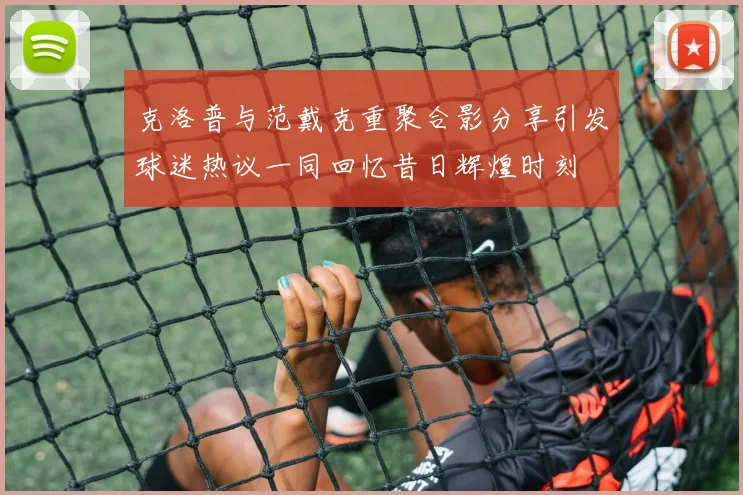 克洛普与范戴克重聚合影分享引发球迷热议一同回忆昔日辉煌时刻