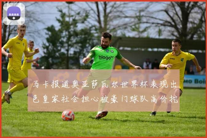 马卡报道奥亚萨瓦尔世界杯表现出色皇家社会担心被豪门球队高价挖角