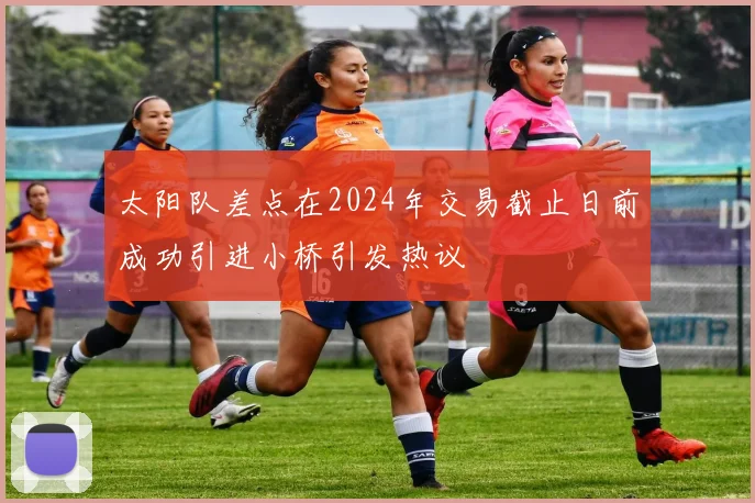 太阳队差点在2024年交易截止日前成功引进小桥引发热议