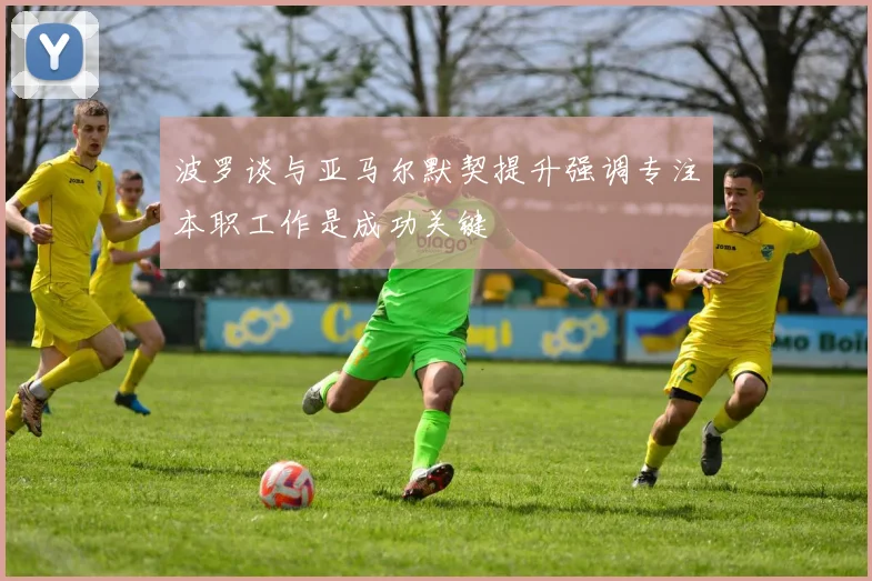 波罗谈与亚马尔默契提升强调专注本职工作是成功关键