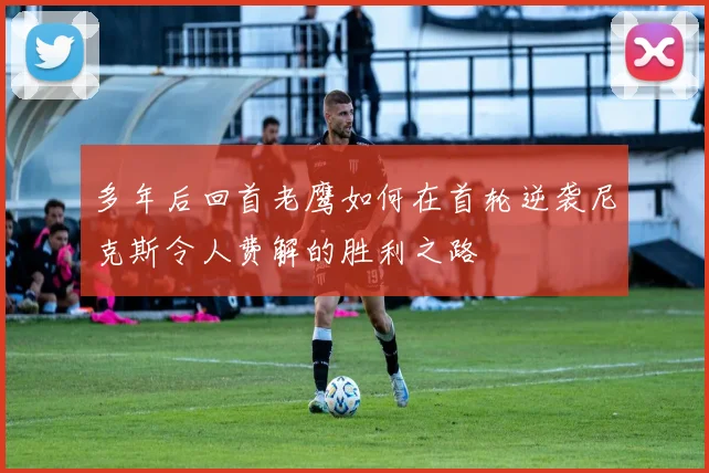 多年后回首老鹰如何在首轮逆袭尼克斯令人费解的胜利之路