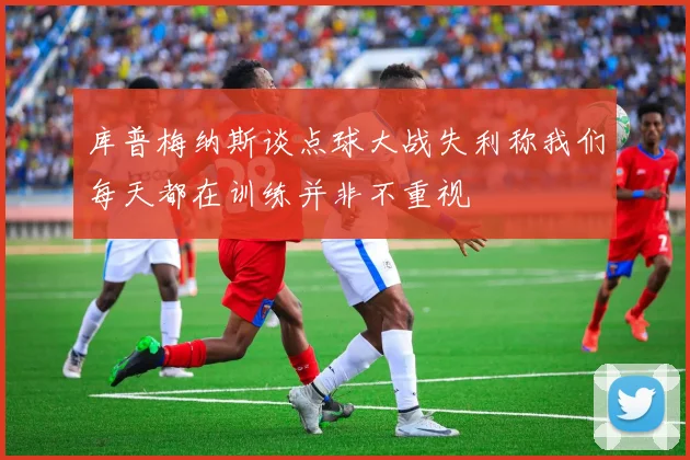 库普梅纳斯谈点球大战失利称我们每天都在训练并非不重视