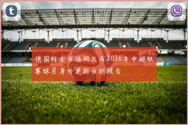 德国转会市场网发布2026年中超联赛球员身价更新分析报告