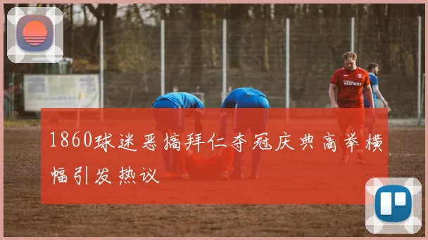 1860球迷恶搞拜仁夺冠庆典高举横幅引发热议