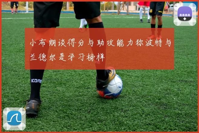 小布朗谈得分与助攻能力称波特与兰德尔是学习榜样