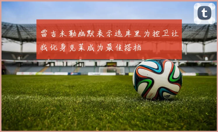 雷吉米勒幽默表示选库里为控卫让我化身克莱成为最佳搭档