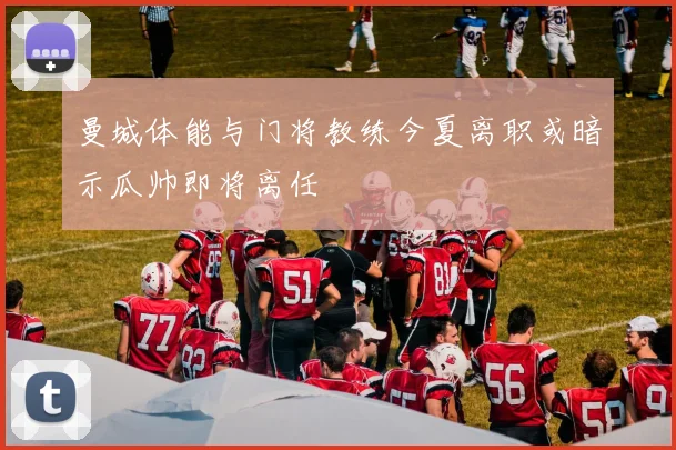 曼城体能与门将教练今夏离职或暗示瓜帅即将离任