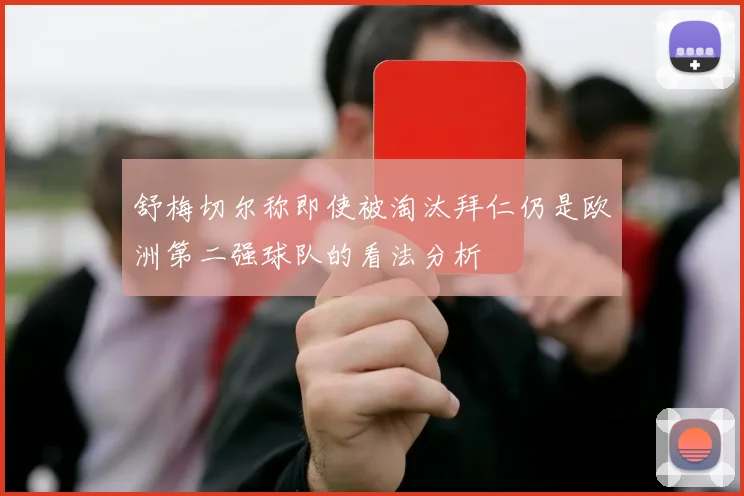 舒梅切尔称即使被淘汰拜仁仍是欧洲第二强球队的看法分析