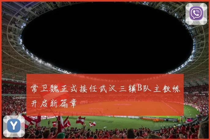 常卫魏正式接任武汉三镇B队主教练开启新篇章