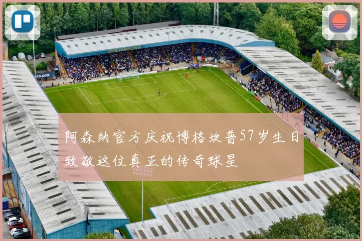 阿森纳官方庆祝博格坎普57岁生日致敬这位真正的传奇球星