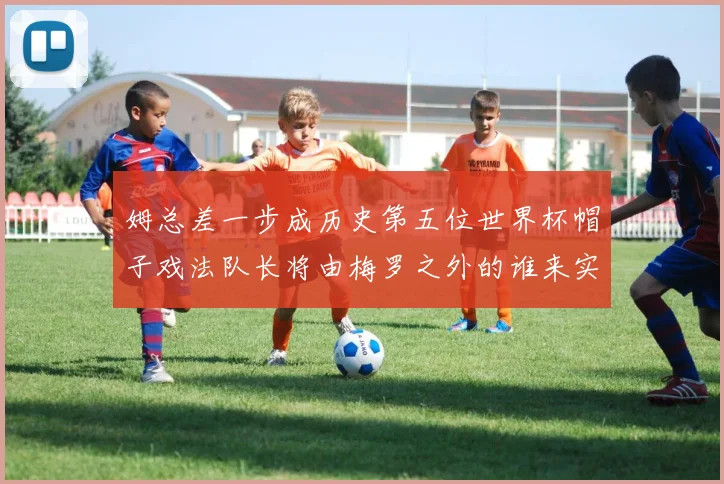 姆总差一步成历史第五位世界杯帽子戏法队长将由梅罗之外的谁来实现