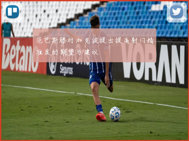范巴斯滕对加克波提出提高射门精准度的期望与建议